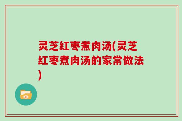 灵芝红枣煮肉汤(灵芝红枣煮肉汤的家常做法) 灵芝红枣煮肉汤(灵芝红枣煮肉汤的家常做法)