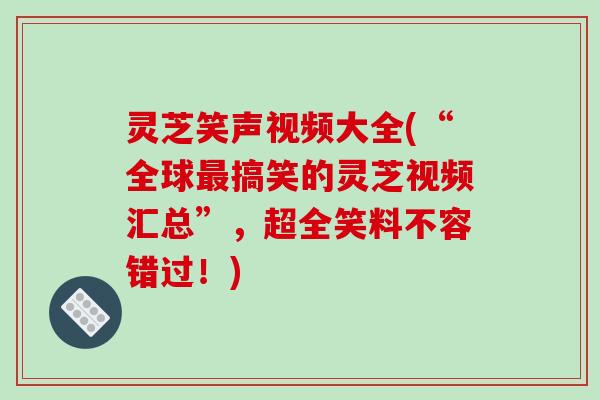 灵芝笑声视频大全(“全球搞笑的灵芝视频汇总”,超全笑料不容错过!) 灵芝笑声视频大全(“全球搞笑的灵芝视频汇总”,超全笑料不容错过!)