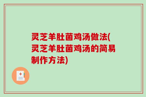 灵芝羊肚菌鸡汤做法(灵芝羊肚菌鸡汤的简易制作方法)