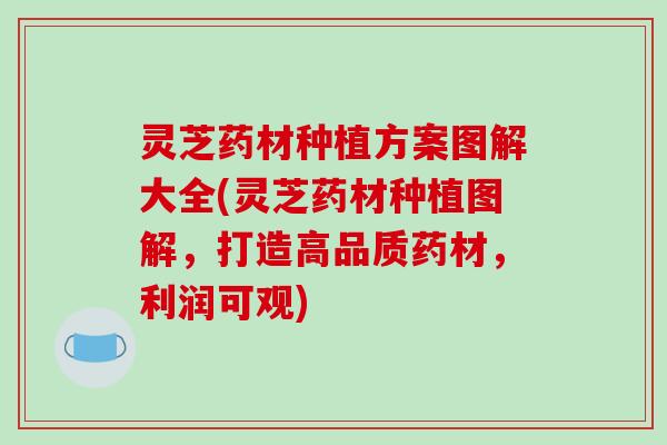 灵芝药材种植方案图解大全(灵芝药材种植图解，打造高品质药材，利润可观)