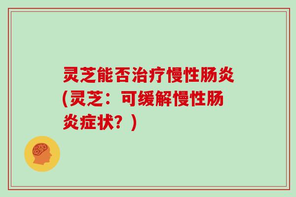 灵芝能否慢性(灵芝:可缓解慢性症状?) 灵芝能否慢性(灵芝:可缓解慢性症状?)