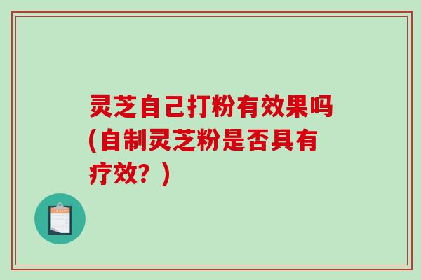 灵芝自己打粉有效果吗(自制灵芝粉是否具有疗效?) 灵芝自己打粉有效果吗(自制灵芝粉是否具有疗效?)