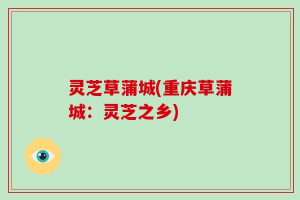 灵芝草蒲城(重庆草蒲城:灵芝之乡) 灵芝草蒲城(重庆草蒲城:灵芝之乡)
