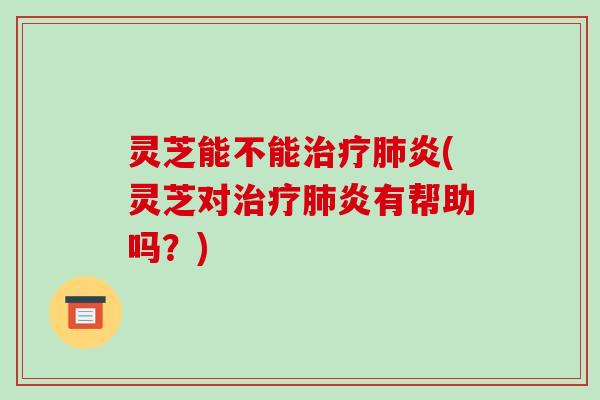 灵芝能不能炎(灵芝对炎有帮助吗？)