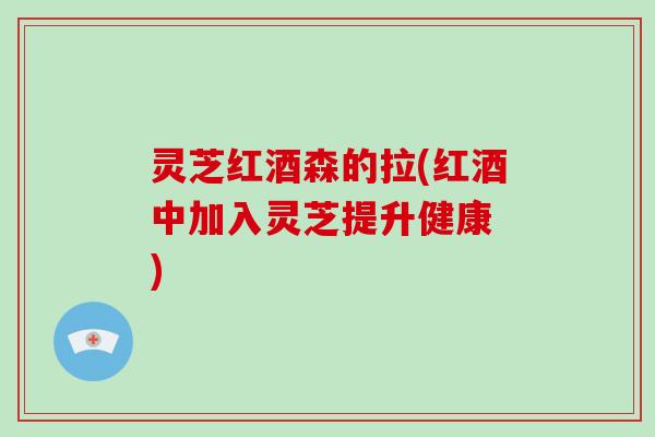 灵芝红酒森的拉(红酒中加入灵芝提升健康 ) 灵芝红酒森的拉(红酒中加入灵芝提升健康 )