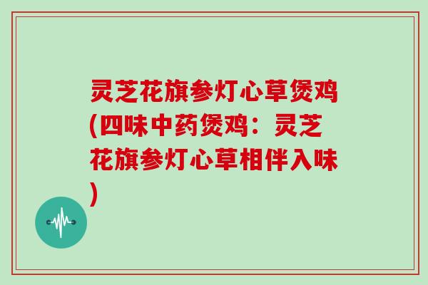 灵芝花旗参灯心草煲鸡(四味煲鸡:灵芝花旗参灯心草相伴入味) 灵芝花旗参灯心草煲鸡(四味煲鸡:灵芝花旗参灯心草相伴入味)