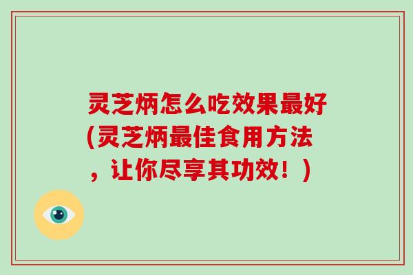 灵芝炳怎么吃效果好(灵芝炳佳食用方法,让你尽享其功效!) 灵芝炳怎么吃效果好(灵芝炳佳食用方法,让你尽享其功效!)