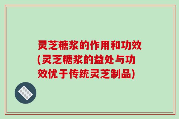 灵芝糖浆的作用和功效(灵芝糖浆的益处与功效优于传统灵芝制品) 灵芝糖浆的作用和功效(灵芝糖浆的益处与功效优于传统灵芝制品)