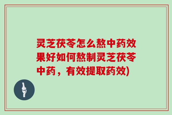 灵芝茯苓怎么熬中果好如何熬制灵芝茯苓，有效提取)