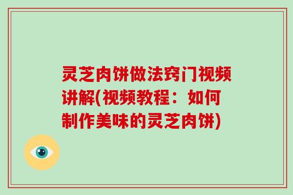 灵芝肉饼做法窍门视频讲解(视频教程:如何制作美味的灵芝肉饼) 灵芝肉饼做法窍门视频讲解(视频教程:如何制作美味的灵芝肉饼)
