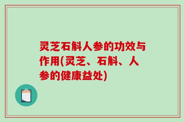 灵芝石斛人参的功效与作用(灵芝、石斛、人参的健康益处) 灵芝石斛人参的功效与作用(灵芝、石斛、人参的健康益处)