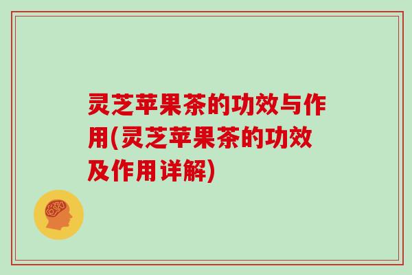 灵芝苹果茶的功效与作用(灵芝苹果茶的功效及作用详解) 灵芝苹果茶的功效与作用(灵芝苹果茶的功效及作用详解)