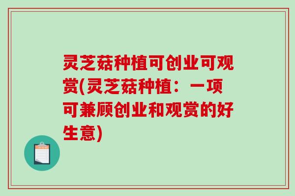灵芝菇种植可创业可观赏(灵芝菇种植:一项可兼顾创业和观赏的好生意) 灵芝菇种植可创业可观赏(灵芝菇种植:一项可兼顾创业和观赏的好生意)