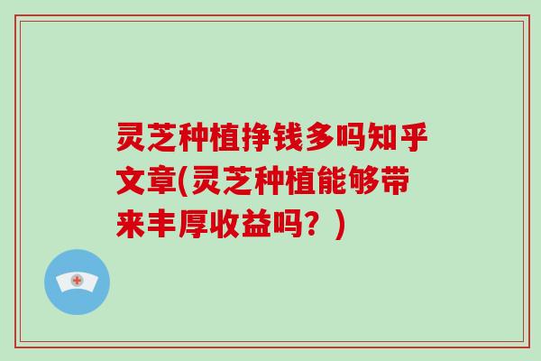 灵芝种植挣钱多吗知乎文章(灵芝种植能够带来丰厚收益吗?) 灵芝种植挣钱多吗知乎文章(灵芝种植能够带来丰厚收益吗?)