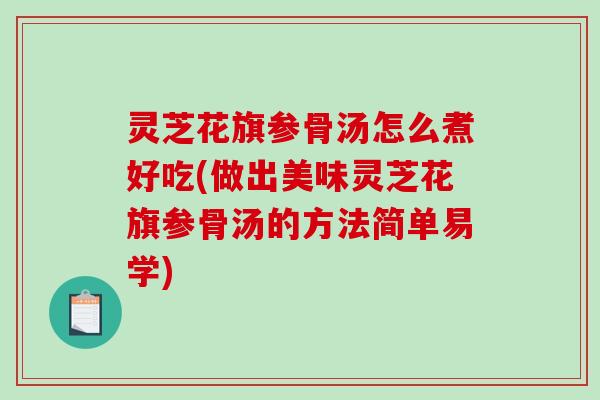 灵芝花旗参骨汤怎么煮好吃(做出美味灵芝花旗参骨汤的方法简单易学)
