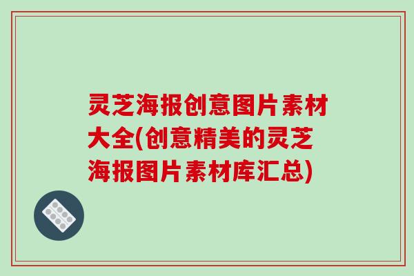 灵芝海报创意图片素材大全(创意精美的灵芝海报图片素材库汇总) 灵芝海报创意图片素材大全(创意精美的灵芝海报图片素材库汇总)