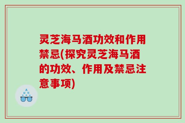 灵芝海马酒功效和作用禁忌(探究灵芝海马酒的功效、作用及禁忌注意事项) 灵芝海马酒功效和作用禁忌(探究灵芝海马酒的功效、作用及禁忌注意事项)