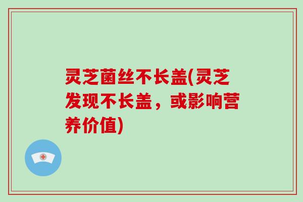 灵芝菌丝不长盖(灵芝发现不长盖,或影响营养价值) 灵芝菌丝不长盖(灵芝发现不长盖,或影响营养价值)