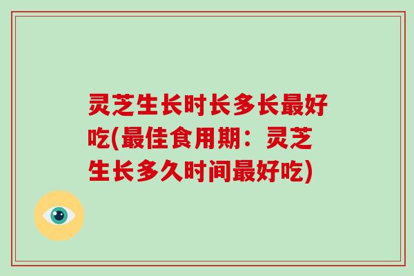 灵芝生长时长多长好吃(佳食用期:灵芝生长多久时间好吃) 灵芝生长时长多长好吃(佳食用期:灵芝生长多久时间好吃)