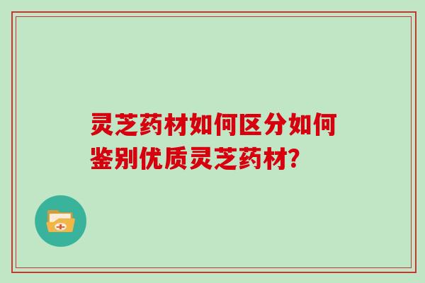 灵芝药材如何区分如何鉴别优质灵芝药材? 灵芝药材如何区分如何鉴别优质灵芝药材?