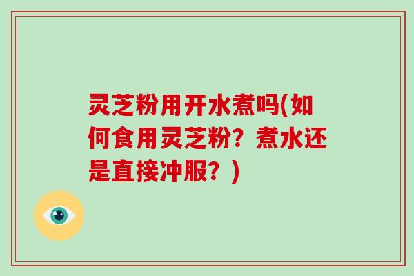 灵芝粉用开水煮吗(如何食用灵芝粉？煮水还是直接冲服？)