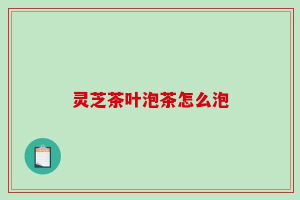 灵芝茶叶泡茶怎么泡