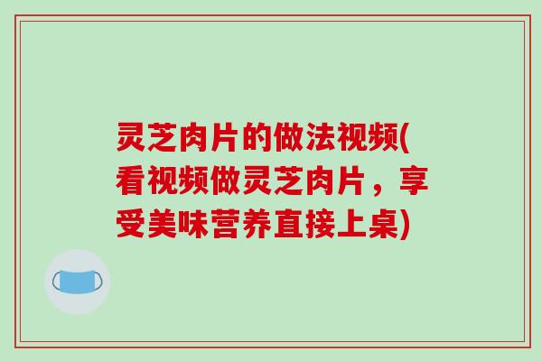 灵芝肉片的做法视频(看视频做灵芝肉片,享受美味营养直接上桌) 灵芝肉片的做法视频(看视频做灵芝肉片,享受美味营养直接上桌)