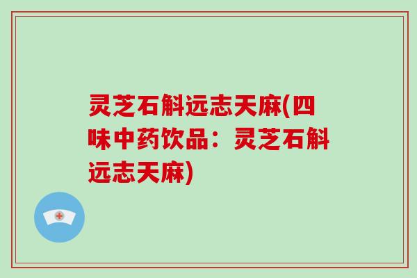 灵芝石斛远志天麻(四味饮品:灵芝石斛远志天麻) 灵芝石斛远志天麻(四味饮品:灵芝石斛远志天麻)