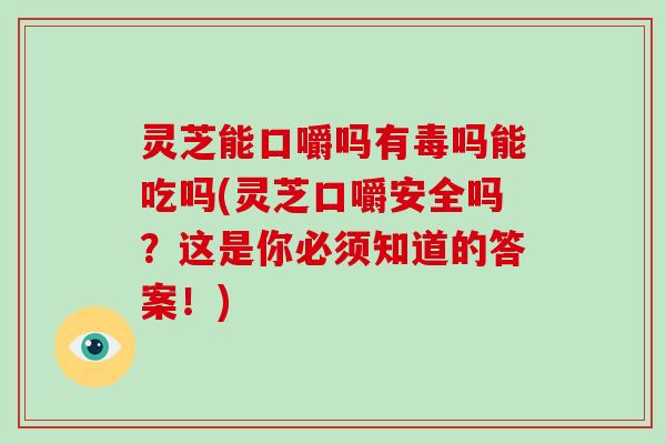灵芝能口嚼吗有毒吗能吃吗(灵芝口嚼安全吗?这是你必须知道的答案!) 灵芝能口嚼吗有毒吗能吃吗(灵芝口嚼安全吗?这是你必须知道的答案!)
