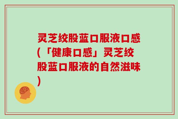 灵芝绞股蓝口服液口感(「健康口感」灵芝绞股蓝口服液的自然滋味)