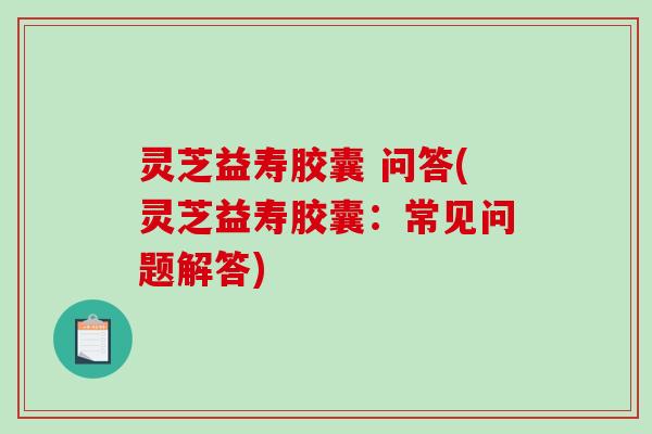 灵芝益寿胶囊 问答(灵芝益寿胶囊：常见问题解答)