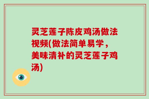 灵芝莲子陈皮鸡汤做法视频(做法简单易学，美味清补的灵芝莲子鸡汤)
