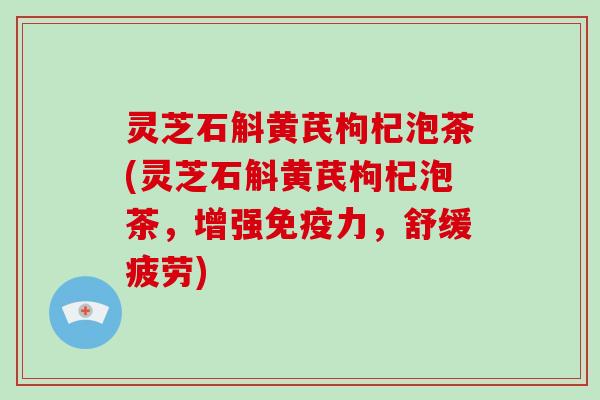 灵芝石斛黄芪枸杞泡茶(灵芝石斛黄芪枸杞泡茶,增强免疫力,舒缓疲劳) 灵芝石斛黄芪枸杞泡茶(灵芝石斛黄芪枸杞泡茶,增强免疫力,舒缓疲劳)