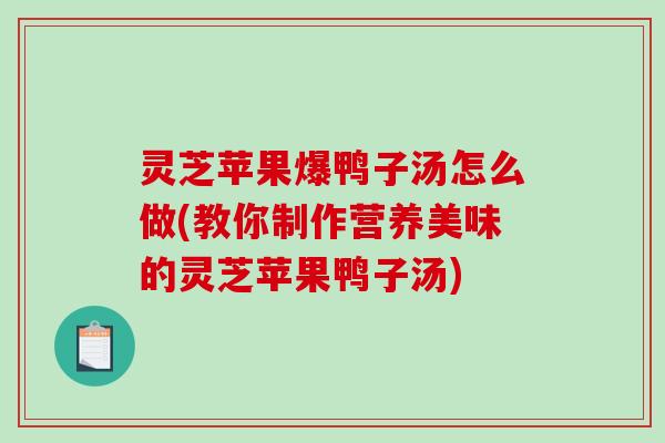 灵芝苹果爆鸭子汤怎么做(教你制作营养美味的灵芝苹果鸭子汤) 灵芝苹果爆鸭子汤怎么做(教你制作营养美味的灵芝苹果鸭子汤)