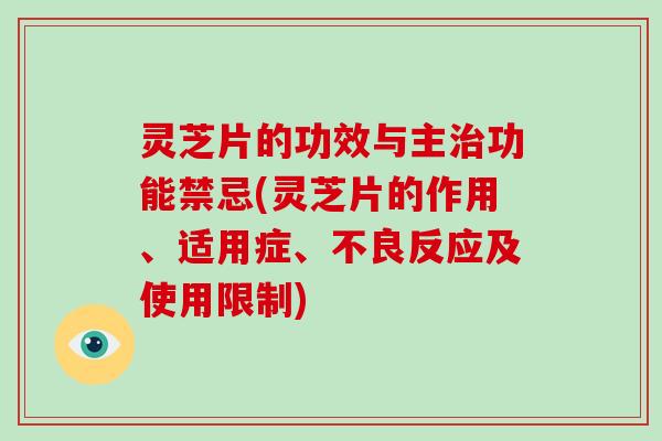 灵芝片的功效与主功能禁忌(灵芝片的作用、适用症、不良反应及使用限制) 灵芝片的功效与主功能禁忌(灵芝片的作用、适用症、不良反应及使用限制)