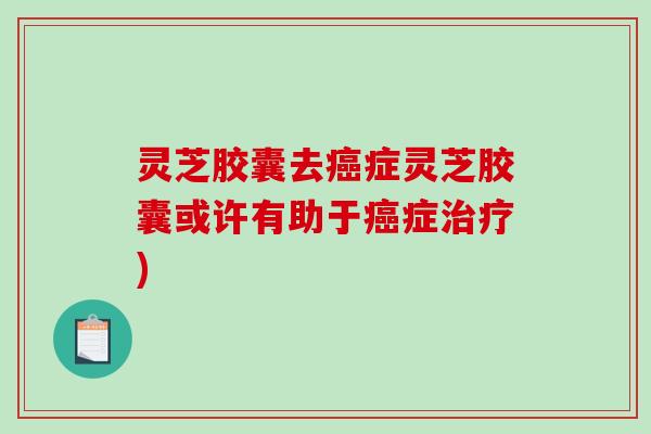 灵芝胶囊去症灵芝胶囊或许有助于症) 灵芝胶囊去症灵芝胶囊或许有助于症)