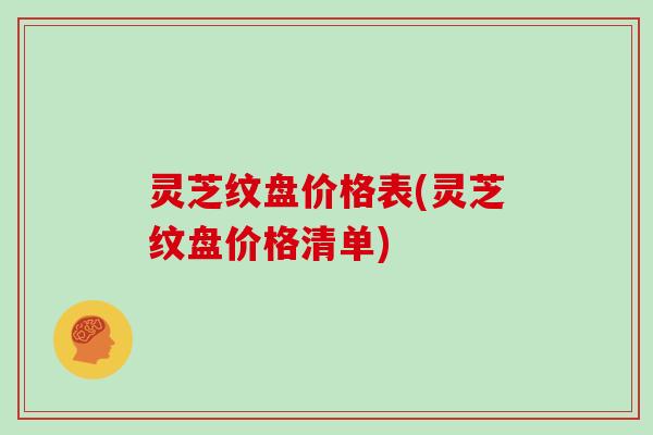 灵芝纹盘价格表(灵芝纹盘价格清单)