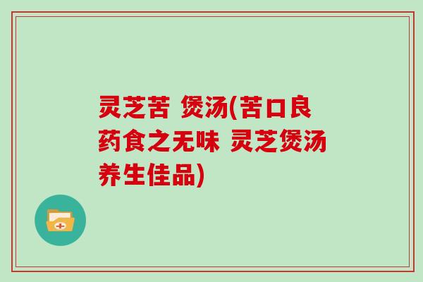 灵芝苦 煲汤(苦口良药食之无味 灵芝煲汤养生佳品) 灵芝苦 煲汤(苦口良药食之无味 灵芝煲汤养生佳品)