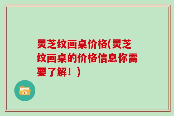 灵芝纹画桌价格(灵芝纹画桌的价格信息你需要了解!) 灵芝纹画桌价格(灵芝纹画桌的价格信息你需要了解!)