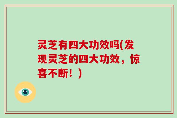 灵芝有四大功效吗(发现灵芝的四大功效，惊喜不断！)