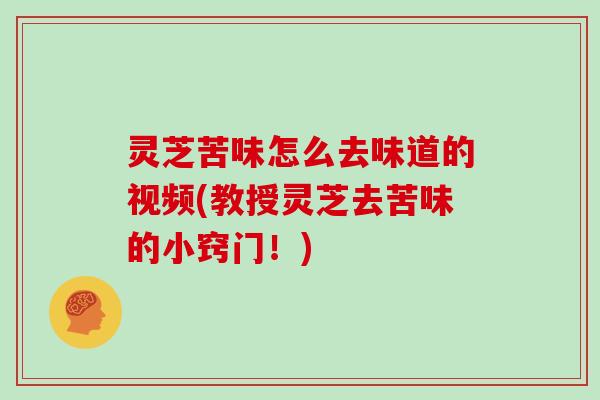 灵芝苦味怎么去味道的视频(教授灵芝去苦味的小窍门！)