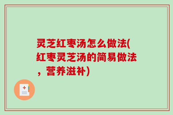 灵芝红枣汤怎么做法(红枣灵芝汤的简易做法,营养滋补) 灵芝红枣汤怎么做法(红枣灵芝汤的简易做法,营养滋补)