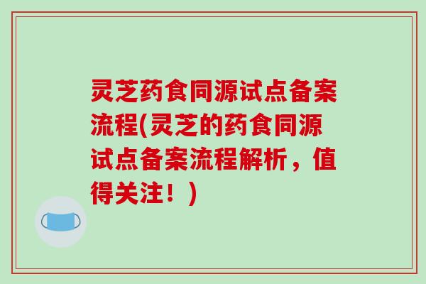 灵芝药食同源试点备案流程(灵芝的药食同源试点备案流程解析,值得关注!) 灵芝药食同源试点备案流程(灵芝的药食同源试点备案流程解析,值得关注!)