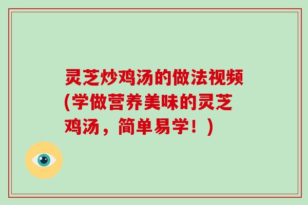 灵芝炒鸡汤的做法视频(学做营养美味的灵芝鸡汤,简单易学!) 灵芝炒鸡汤的做法视频(学做营养美味的灵芝鸡汤,简单易学!)