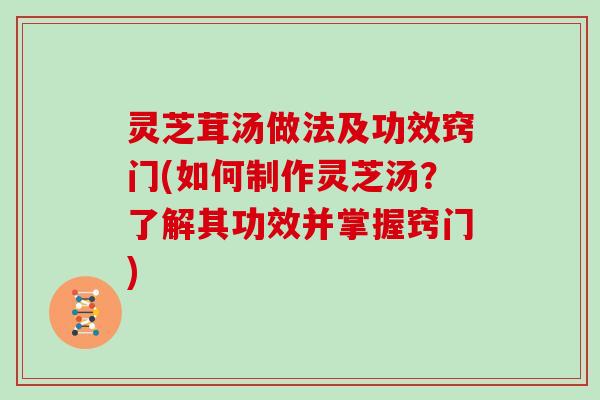 灵芝茸汤做法及功效窍门(如何制作灵芝汤？了解其功效并掌握窍门)
