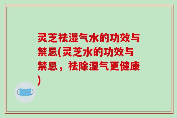 灵芝祛湿气水的功效与禁忌(灵芝水的功效与禁忌，祛除湿气更健康)