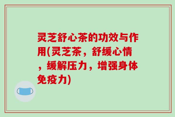 灵芝舒心茶的功效与作用(灵芝茶,舒缓心情,缓解压力,增强身体免疫力) 灵芝舒心茶的功效与作用(灵芝茶,舒缓心情,缓解压力,增强身体免疫力)