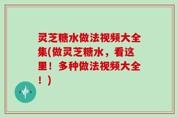 灵芝糖水做法视频大全集(做灵芝糖水,看这里!多种做法视频大全!) 灵芝糖水做法视频大全集(做灵芝糖水,看这里!多种做法视频大全!)