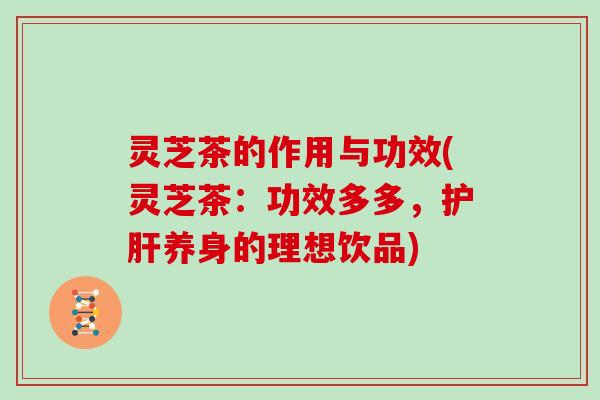 灵芝茶的作用与功效(灵芝茶：功效多多，养身的理想饮品)