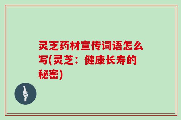 灵芝药材宣传词语怎么写(灵芝：健康长寿的秘密)